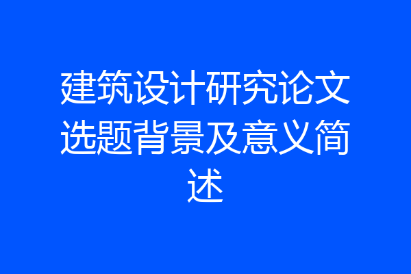 建筑设计研究论文选题背景及意义简述