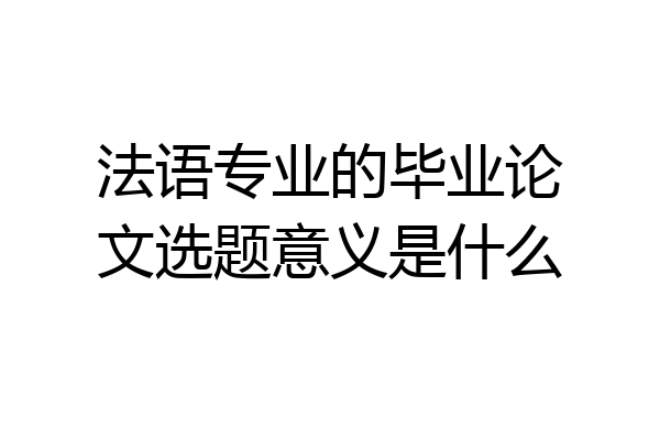 法语专业的毕业论文选题意义是什么