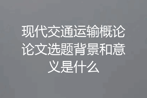 现代交通运输概论论文选题背景和意义是什么