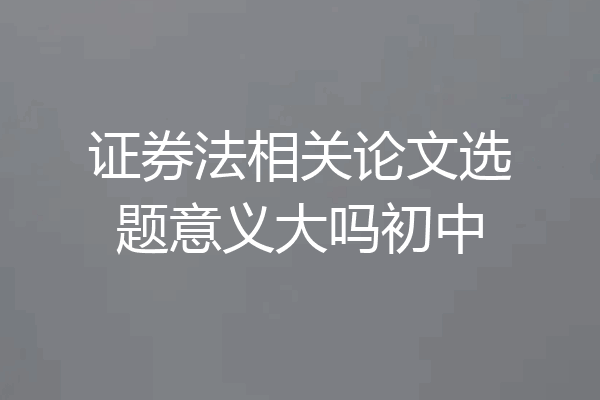 证券法相关论文选题意义大吗初中
