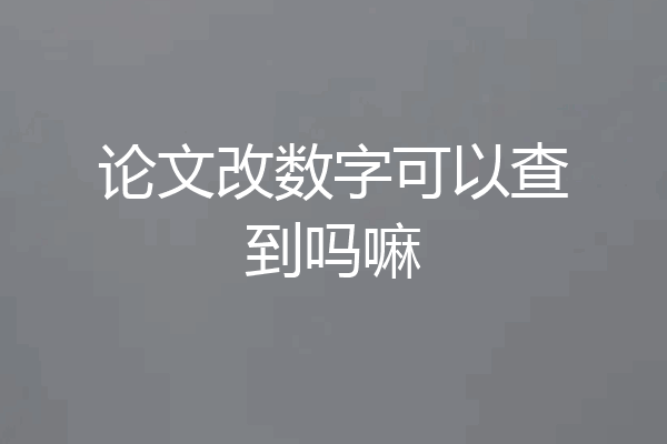 论文改数字可以查到吗嘛
