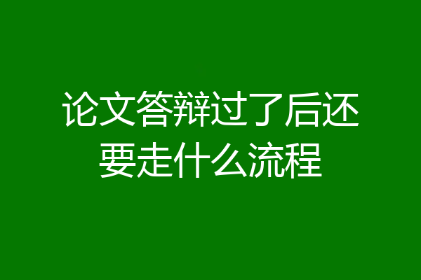 论文答辩过了后还要走什么流程