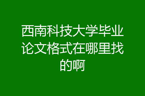 西南科技大学毕业论文格式在哪里找的啊