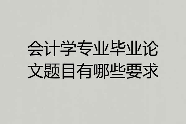会计学专业毕业论文题目有哪些要求