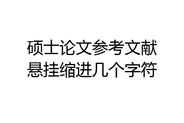 硕士论文参考文献悬挂缩进几个字符