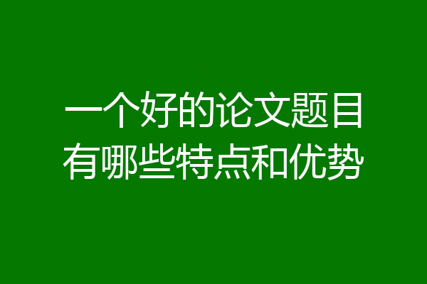 一个好的论文题目有哪些特点和优势