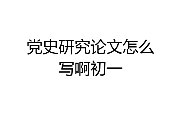党史研究论文怎么写啊初一