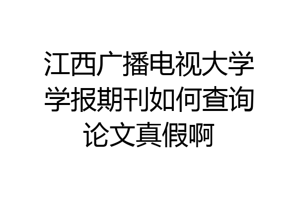 江西广播电视大学学报期刊如何查询论文真假啊
