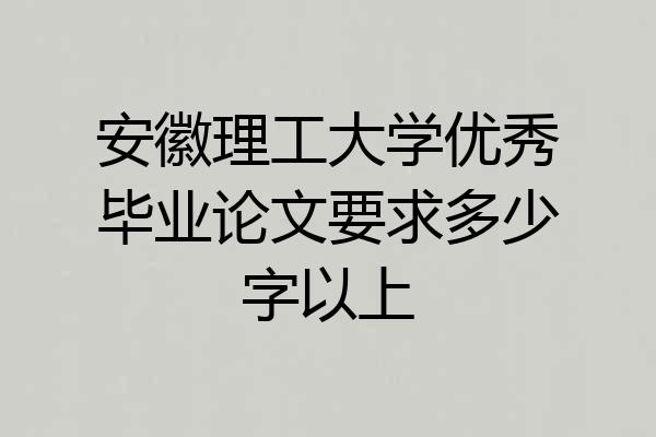 安徽理工大学优秀毕业论文要求多少字以上