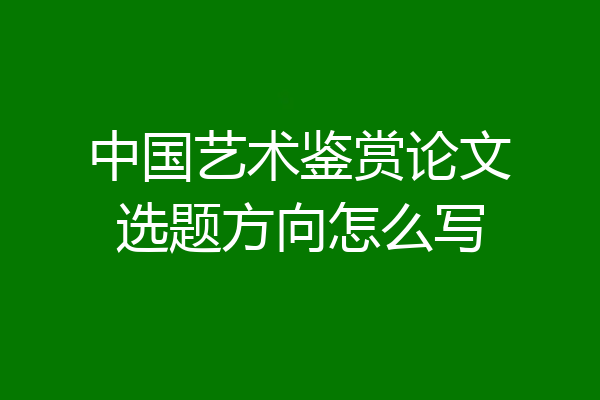 中国艺术鉴赏论文选题方向怎么写