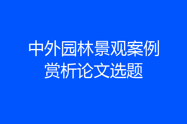 中外园林景观案例赏析论文选题