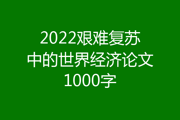 2022艰难复苏中的世界经济论文1000字
