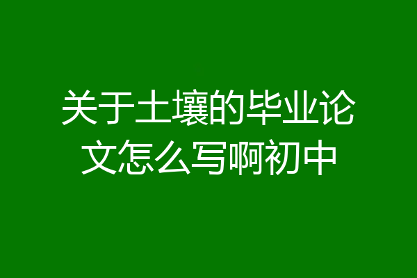 关于土壤的毕业论文怎么写啊初中