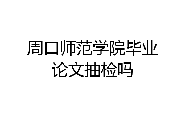 周口师范学院毕业论文抽检吗