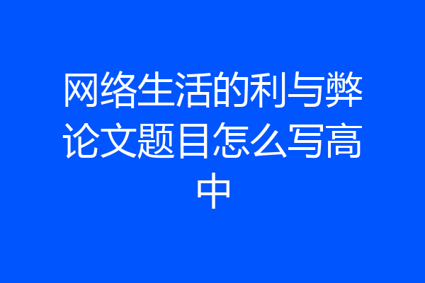网络生活的利与弊论文题目怎么写高中