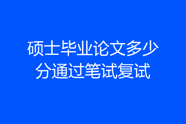 硕士毕业论文多少分通过笔试复试