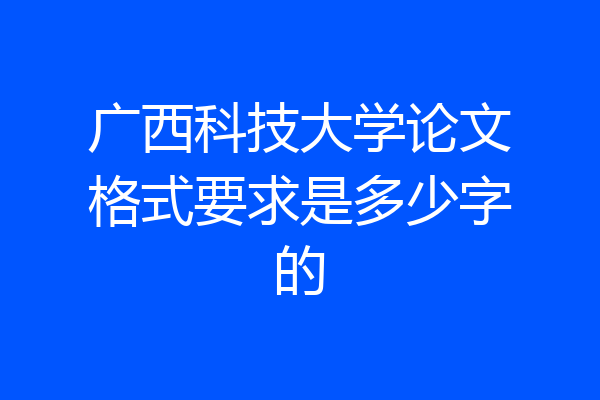 广西科技大学论文格式要求是多少字的