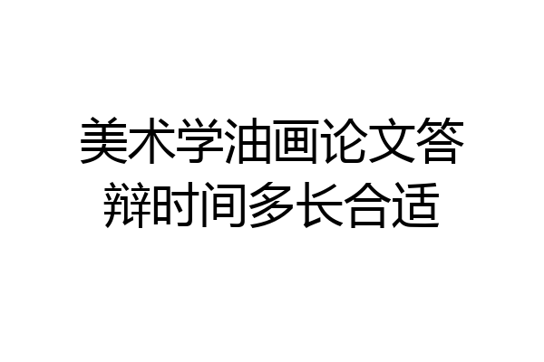 美术学油画论文答辩时间多长合适