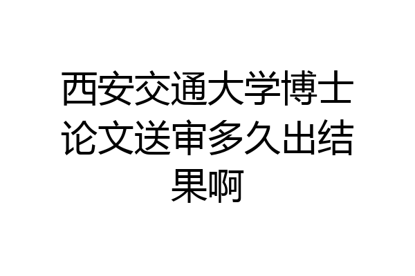 西安交通大学博士论文送审多久出结果啊