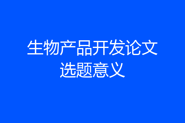 生物产品开发论文选题意义
