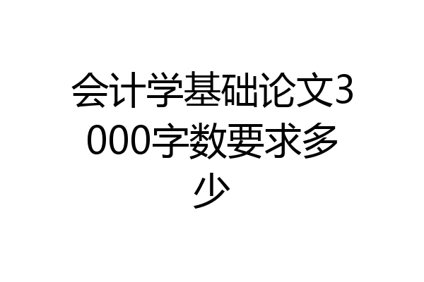 会计学基础论文3000字数要求多少