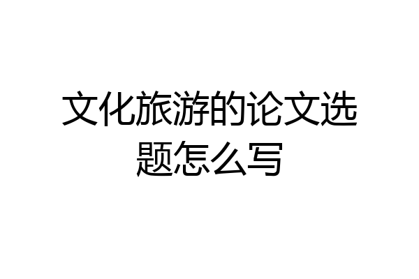 文化旅游的论文选题怎么写