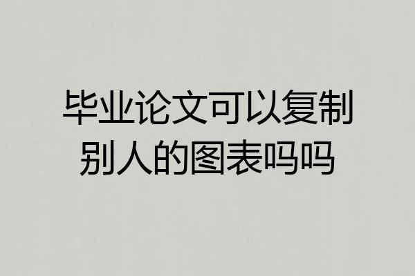 毕业论文可以复制别人的图表吗吗