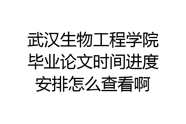 武汉生物工程学院毕业论文时间进度安排怎么查看啊