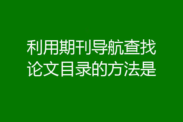 利用期刊导航查找论文目录的方法是