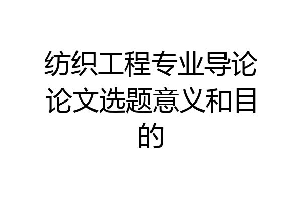 纺织工程专业导论论文选题意义和目的