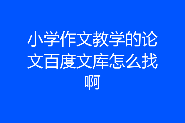 小学作文教学的论文百度文库怎么找啊