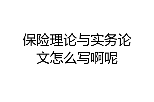 保险理论与实务论文怎么写啊呢