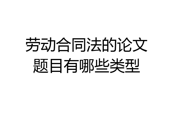 劳动合同法的论文题目有哪些类型