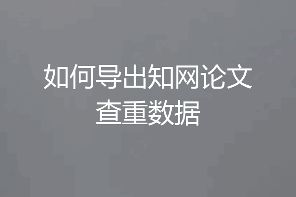 如何导出知网论文查重数据