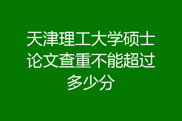 天津理工大学硕士论文查重不能超过多少分
