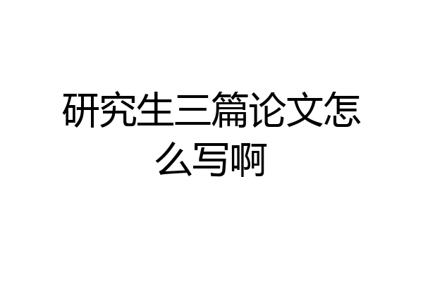 研究生三篇论文怎么写啊