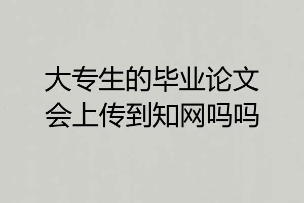 大专生的毕业论文会上传到知网吗吗