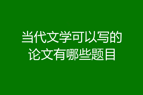 当代文学可以写的论文有哪些题目