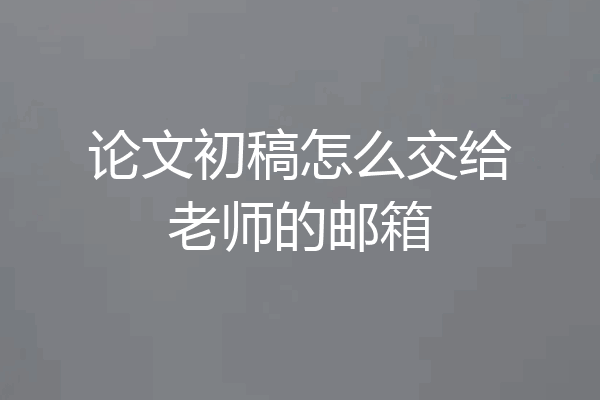 论文初稿怎么交给老师的邮箱