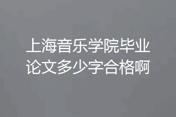 上海音乐学院毕业论文多少字合格啊