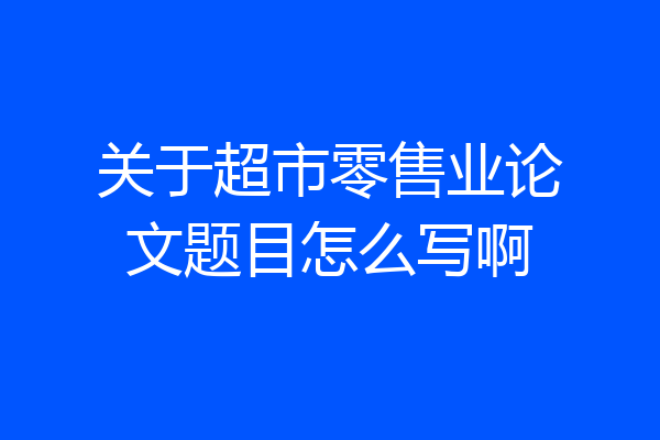 关于超市零售业论文题目怎么写啊