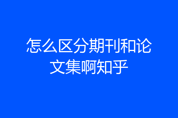 怎么区分期刊和论文集啊知乎