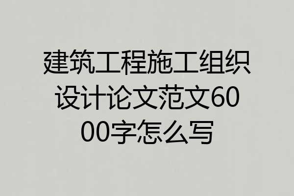 建筑工程施工组织设计论文范文6000字怎么写