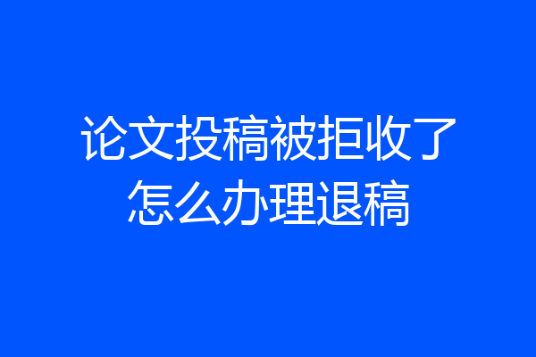 论文投稿被拒收了怎么办理退稿