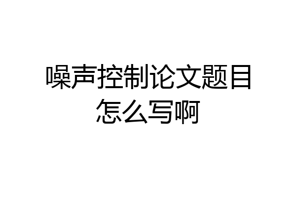 噪声控制论文题目怎么写啊