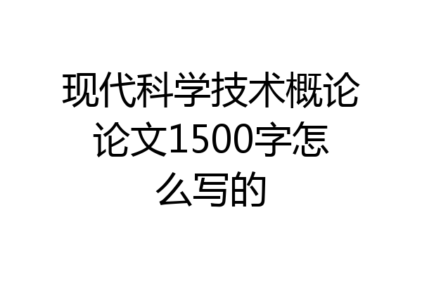 现代科学技术概论论文1500字怎么写的