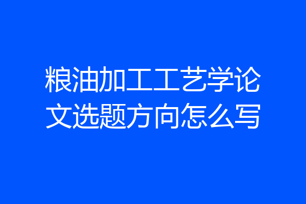 粮油加工工艺学论文选题方向怎么写