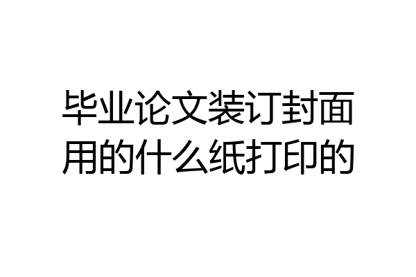 毕业论文装订封面用的什么纸打印的