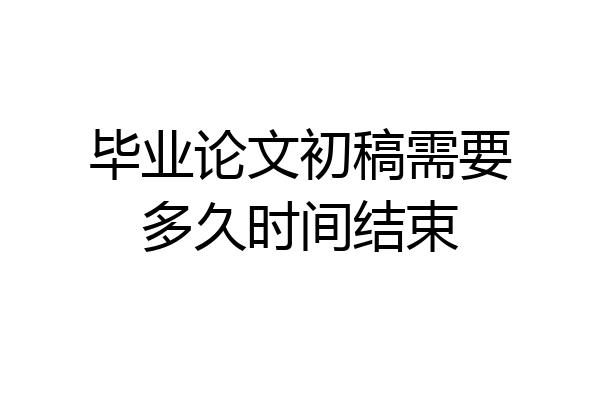 毕业论文初稿需要多久时间结束