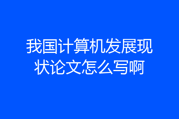 我国计算机发展现状论文怎么写啊